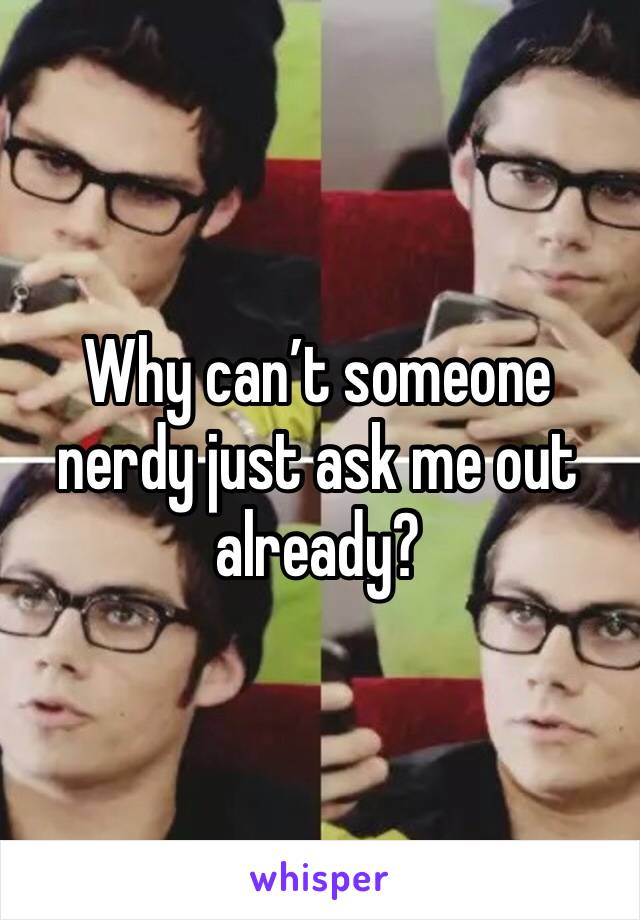 Why can’t someone nerdy just ask me out already? 