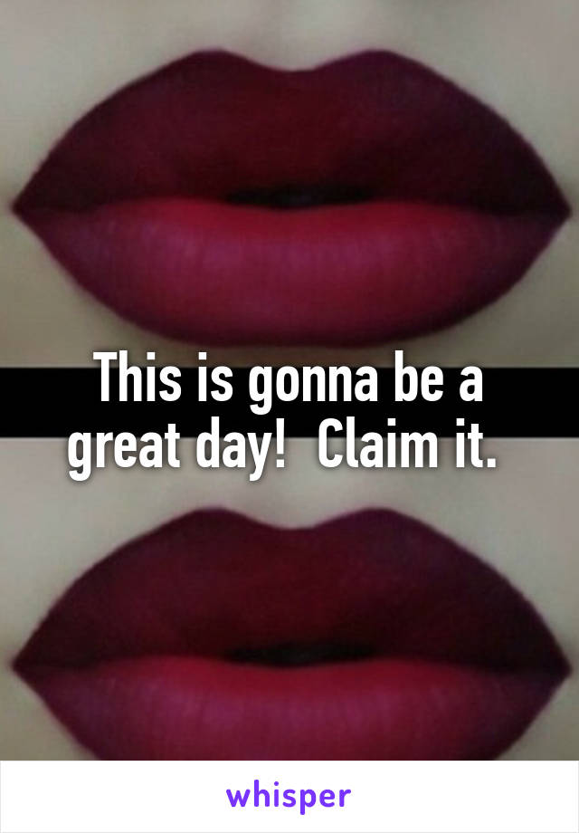 This is gonna be a great day!  Claim it. 