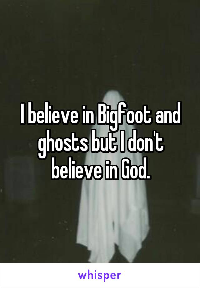 I believe in Bigfoot and ghosts but I don't believe in God.