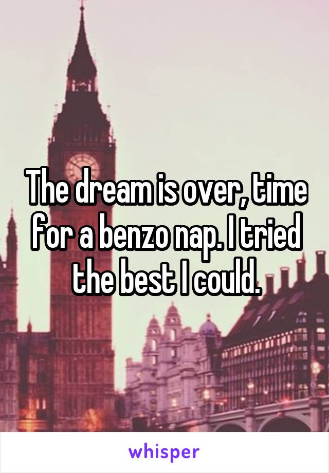 The dream is over, time for a benzo nap. I tried the best I could.