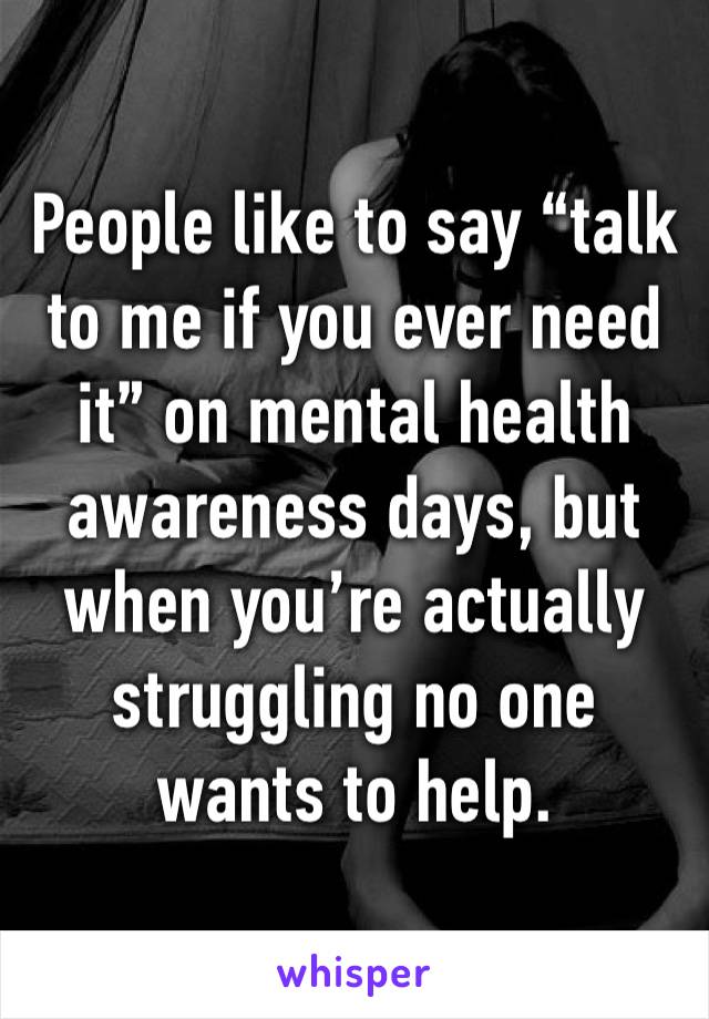 People like to say “talk to me if you ever need it” on mental health awareness days, but when you’re actually struggling no one wants to help. 