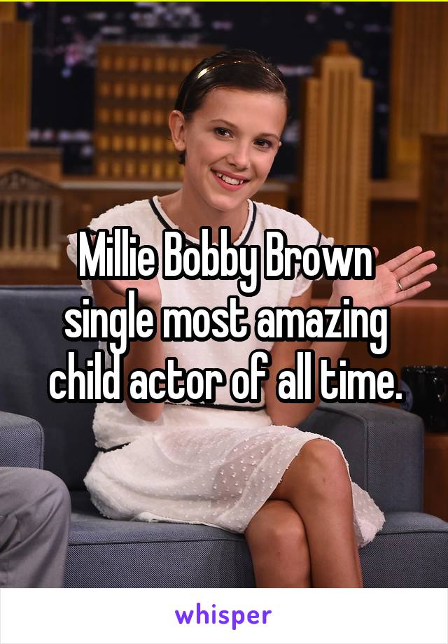 Millie Bobby Brown single most amazing child actor of all time.