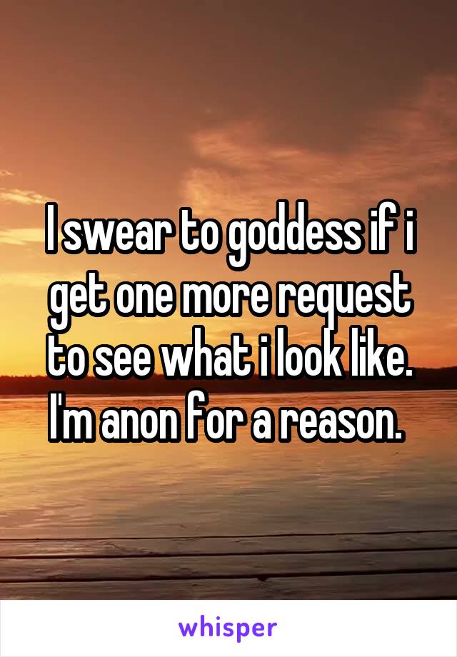I swear to goddess if i get one more request to see what i look like. I'm anon for a reason. 