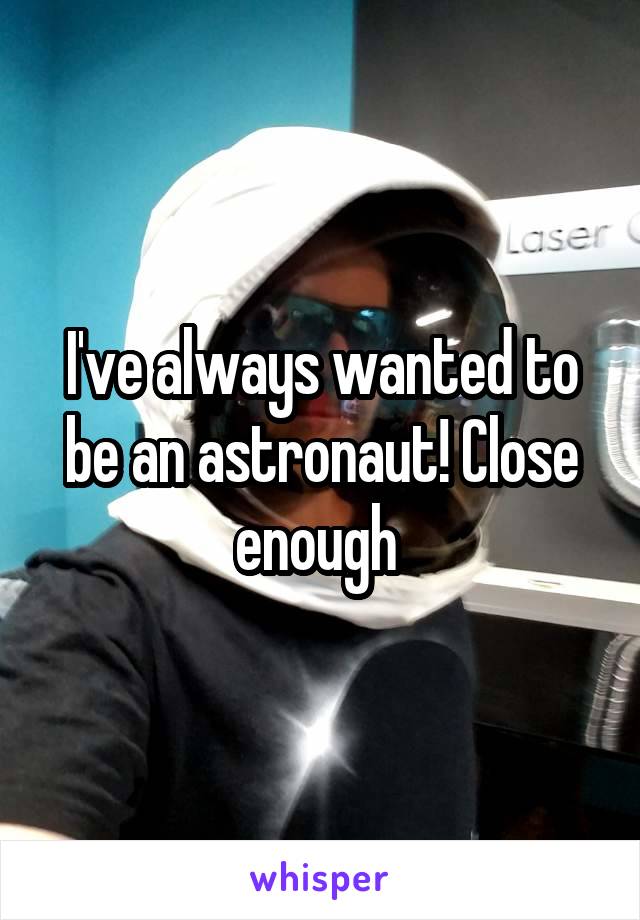 I've always wanted to be an astronaut! Close enough 