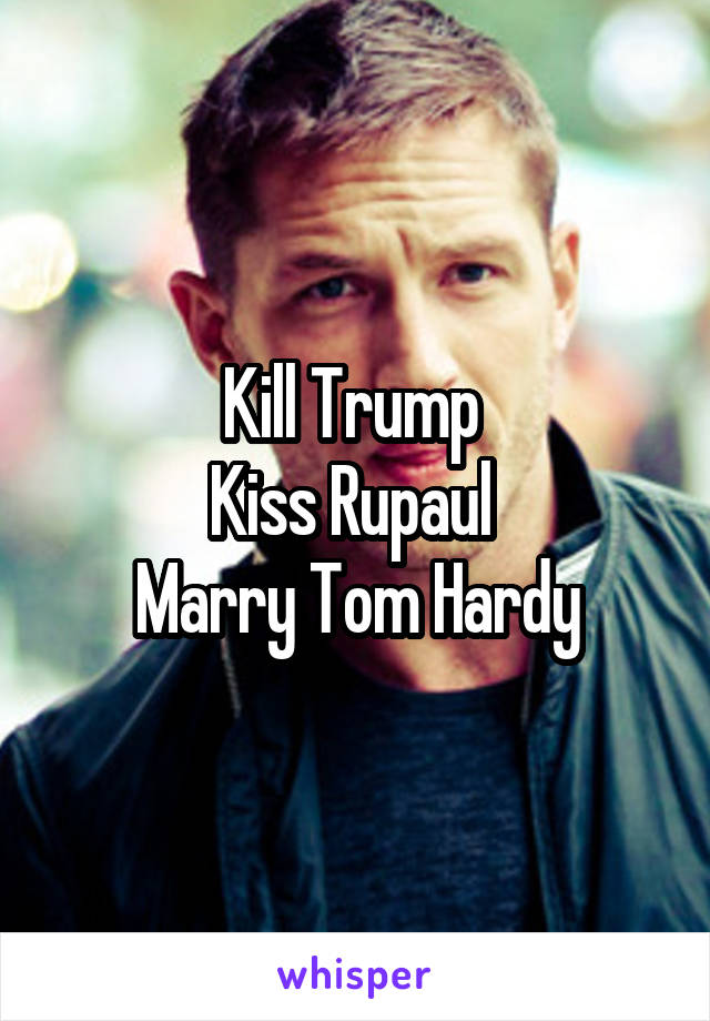 Kill Trump 
Kiss Rupaul 
Marry Tom Hardy