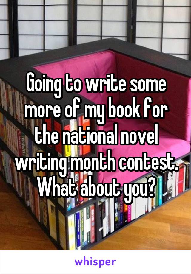 Going to write some more of my book for the national novel writing month contest. What about you?