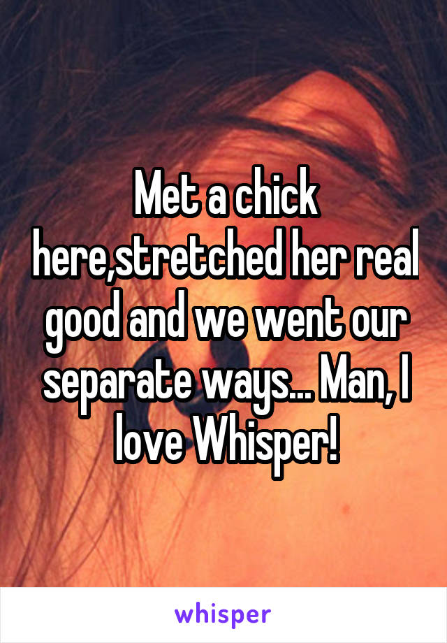 Met a chick here,stretched her real good and we went our separate ways... Man, I love Whisper!