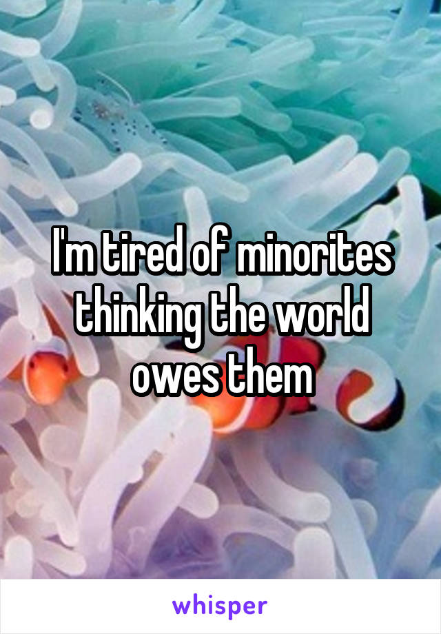 I'm tired of minorites thinking the world owes them