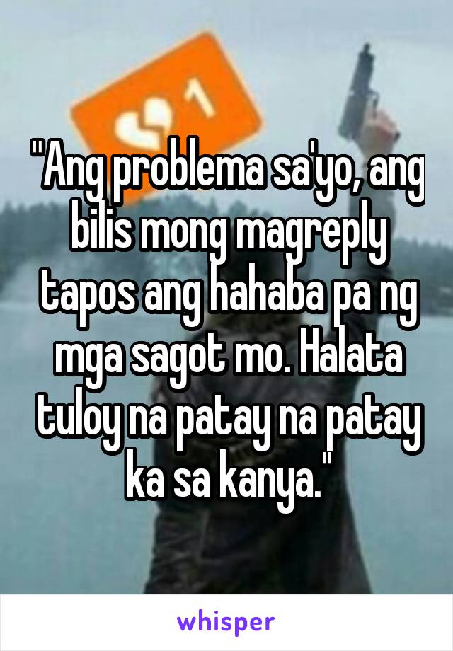 "Ang problema sa'yo, ang bilis mong magreply tapos ang hahaba pa ng mga sagot mo. Halata tuloy na patay na patay ka sa kanya."