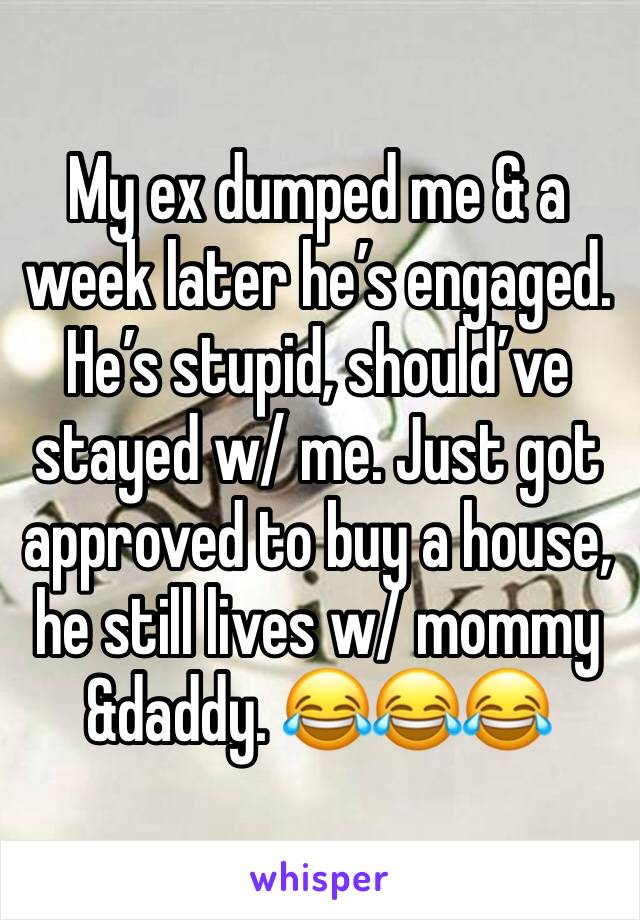 My ex dumped me & a week later he’s engaged. He’s stupid, should’ve stayed w/ me. Just got approved to buy a house, he still lives w/ mommy &daddy. 😂😂😂
