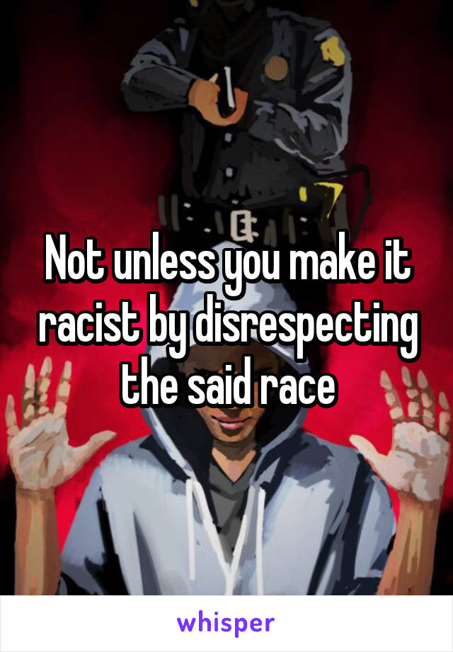 Not unless you make it racist by disrespecting the said race