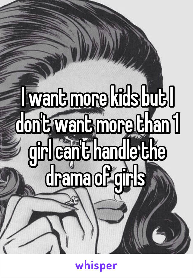 I want more kids but I don't want more than 1 girl can't handle the drama of girls 
