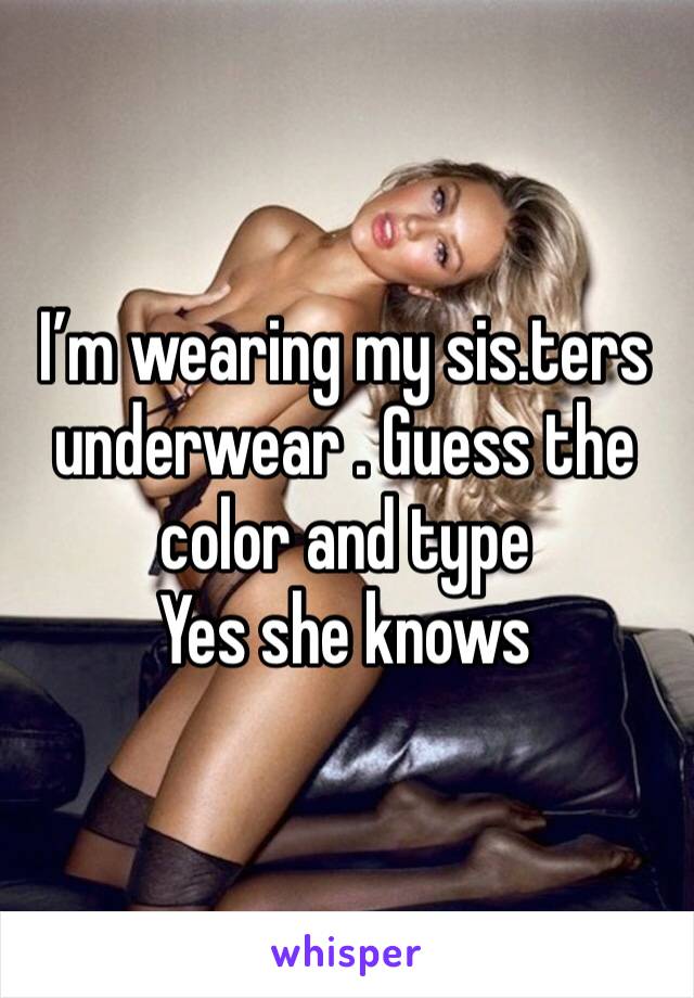 I’m wearing my sis.ters underwear . Guess the color and type 
Yes she knows 