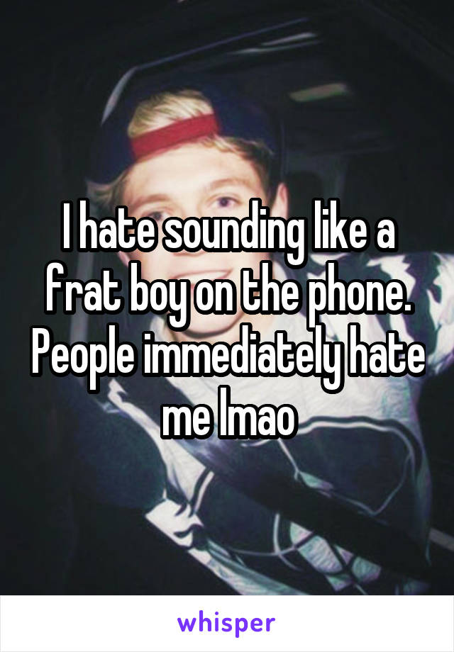 I hate sounding like a frat boy on the phone. People immediately hate me lmao