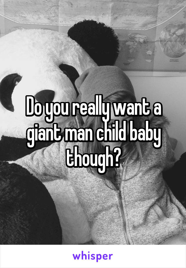 Do you really want a giant man child baby though?