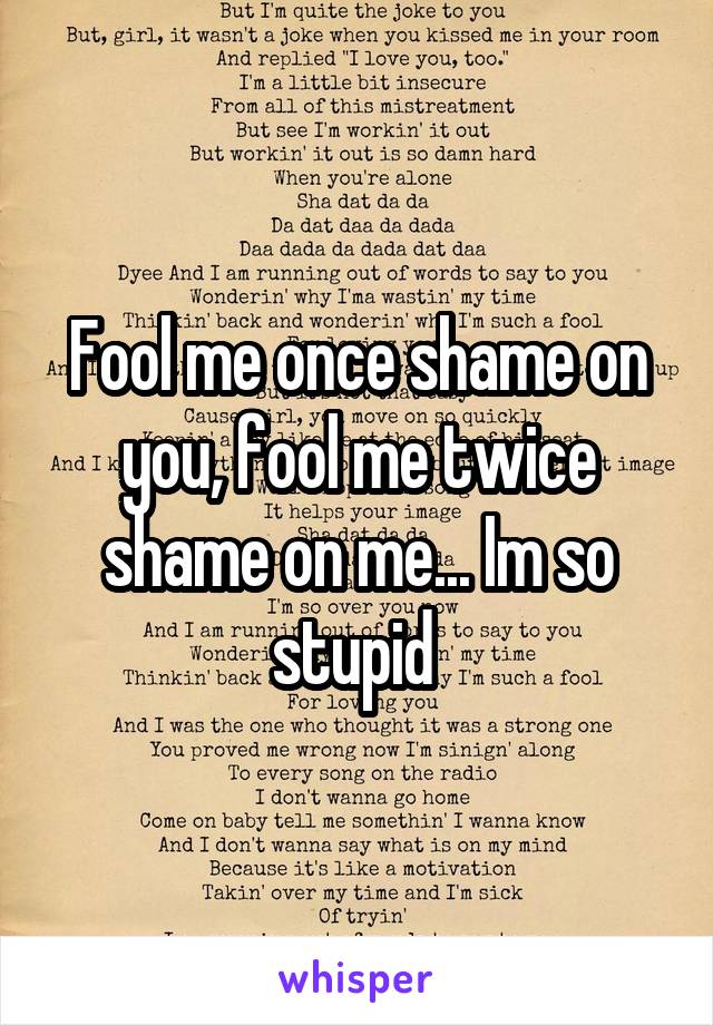 Fool me once shame on you, fool me twice shame on me... Im so stupid 
