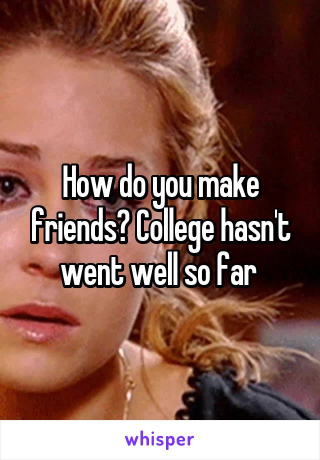 How do you make friends? College hasn't went well so far 