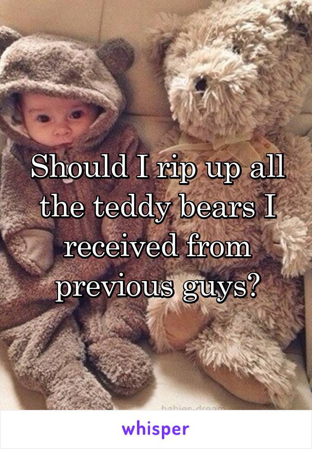 Should I rip up all the teddy bears I received from previous guys?