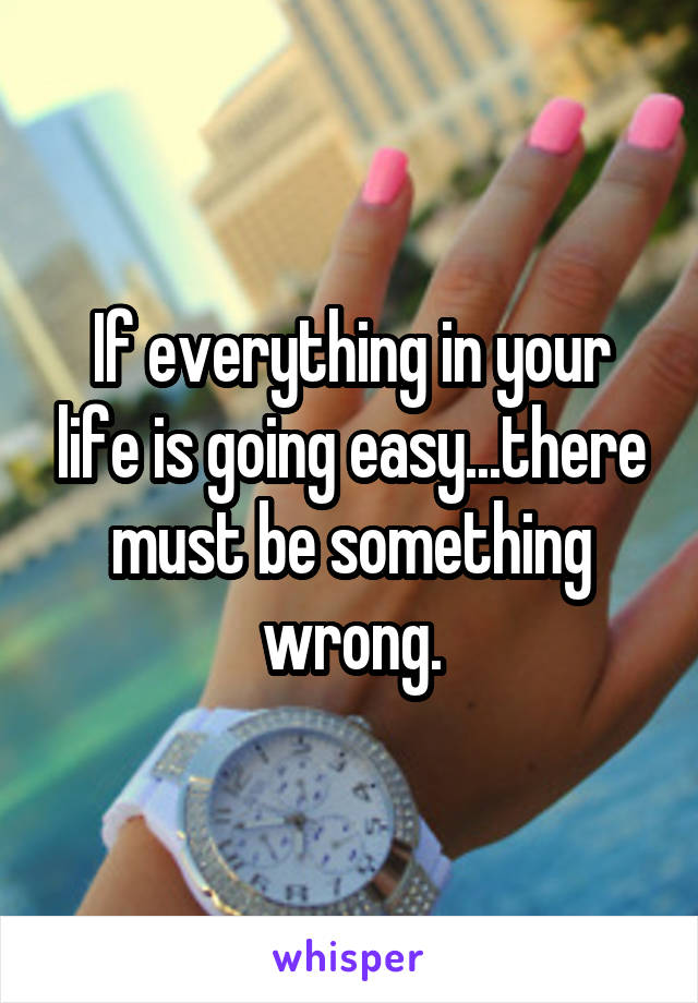 If everything in your life is going easy...there must be something wrong.