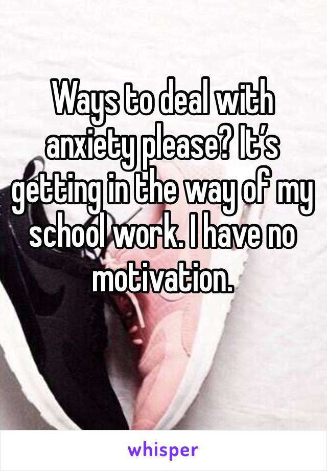 Ways to deal with anxiety please? It’s getting in the way of my school work. I have no motivation.