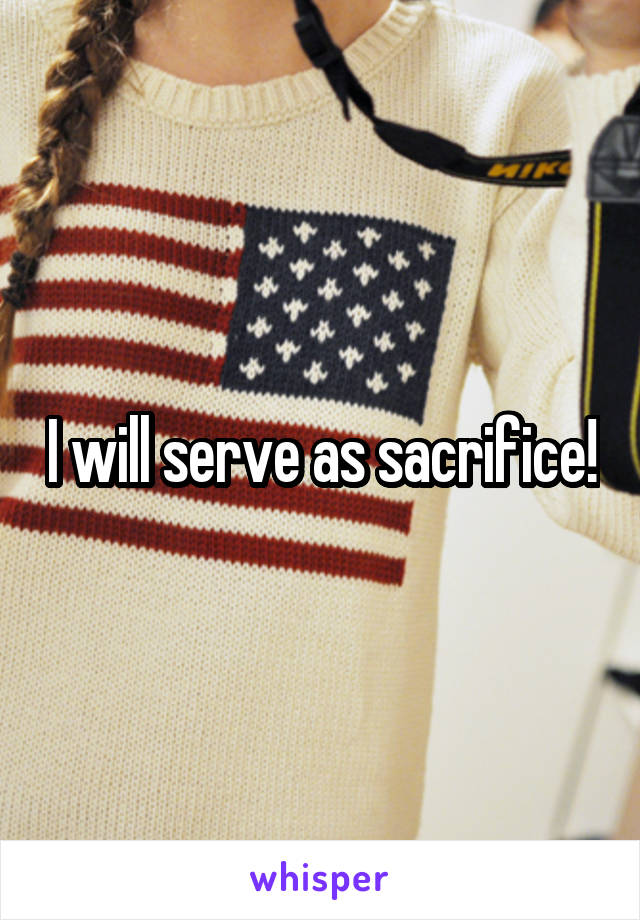 I will serve as sacrifice!