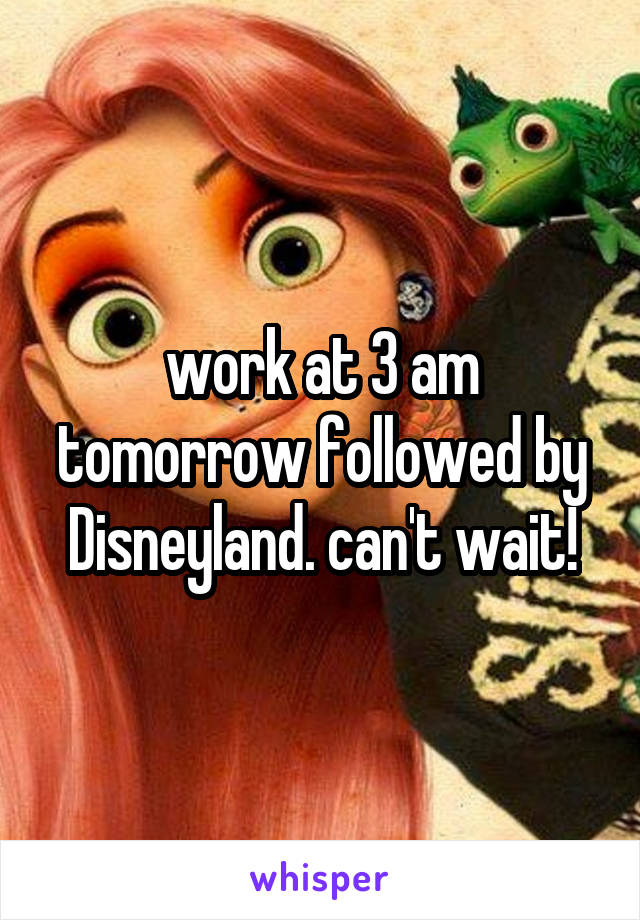 work at 3 am tomorrow followed by Disneyland. can't wait!