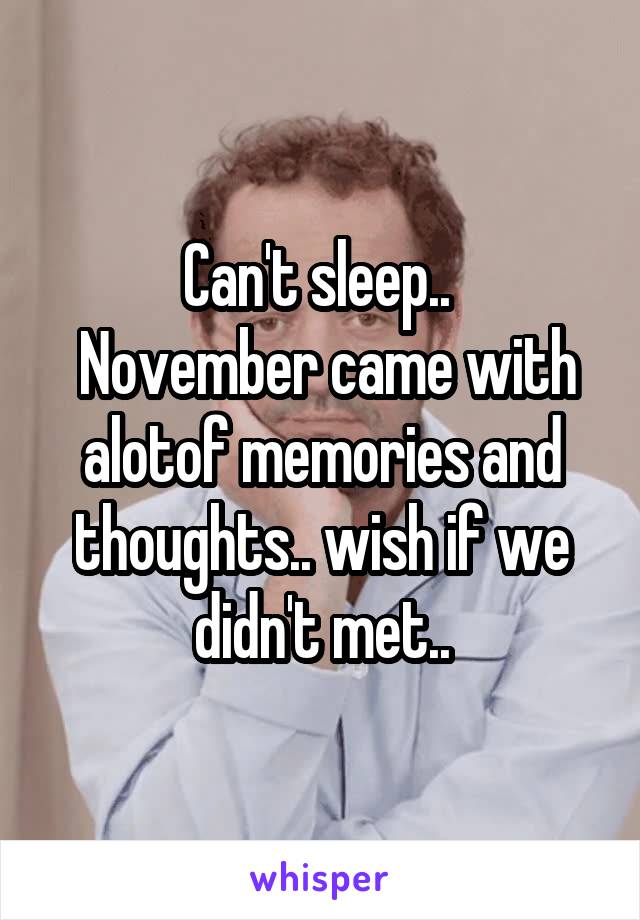 Can't sleep.. 
 November came with alotof memories and thoughts.. wish if we didn't met..