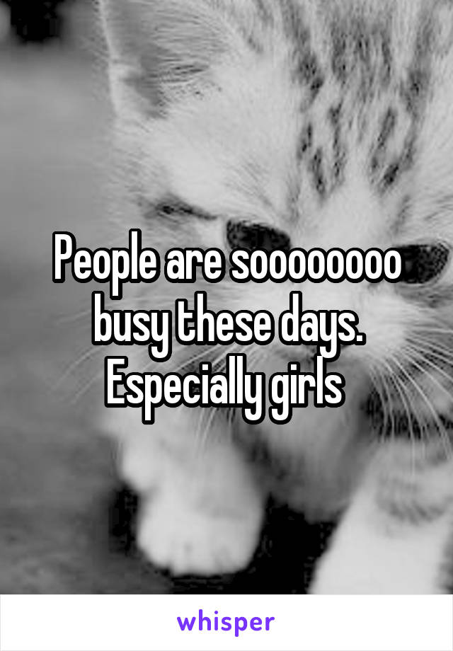 People are soooooooo busy these days. Especially girls 