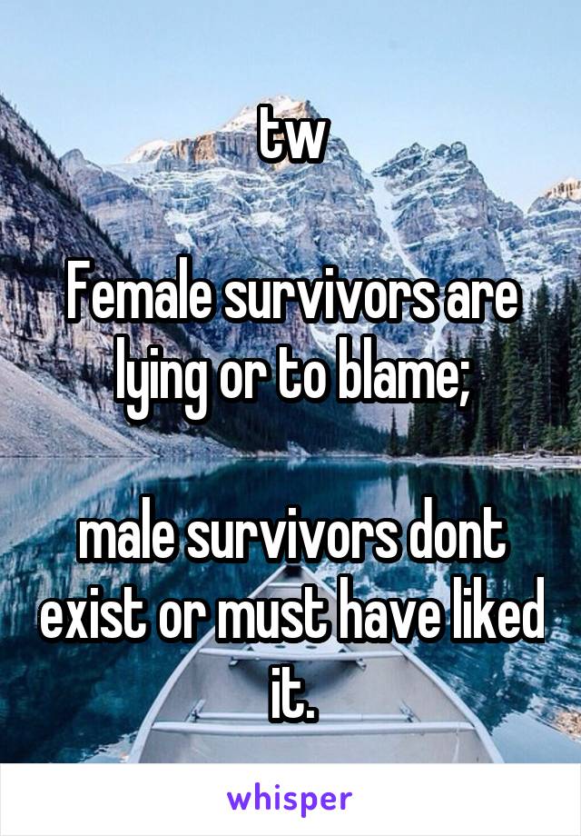 tw

Female survivors are lying or to blame;

male survivors dont exist or must have liked it.