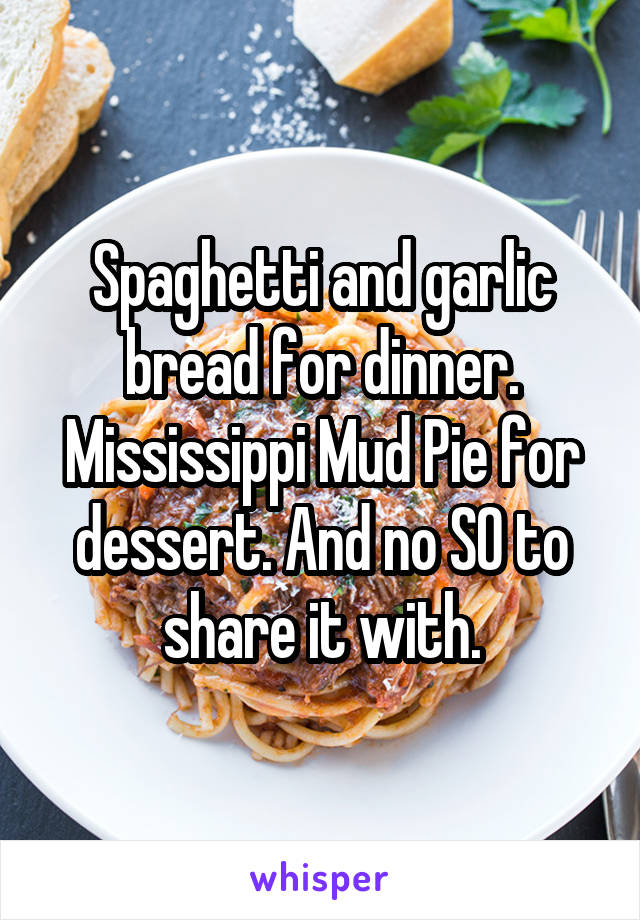 Spaghetti and garlic bread for dinner. Mississippi Mud Pie for dessert. And no SO to share it with.