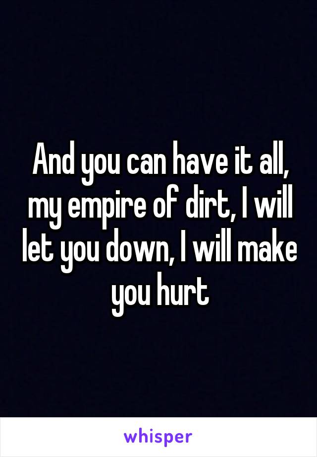 And you can have it all, my empire of dirt, I will let you down, I will make you hurt