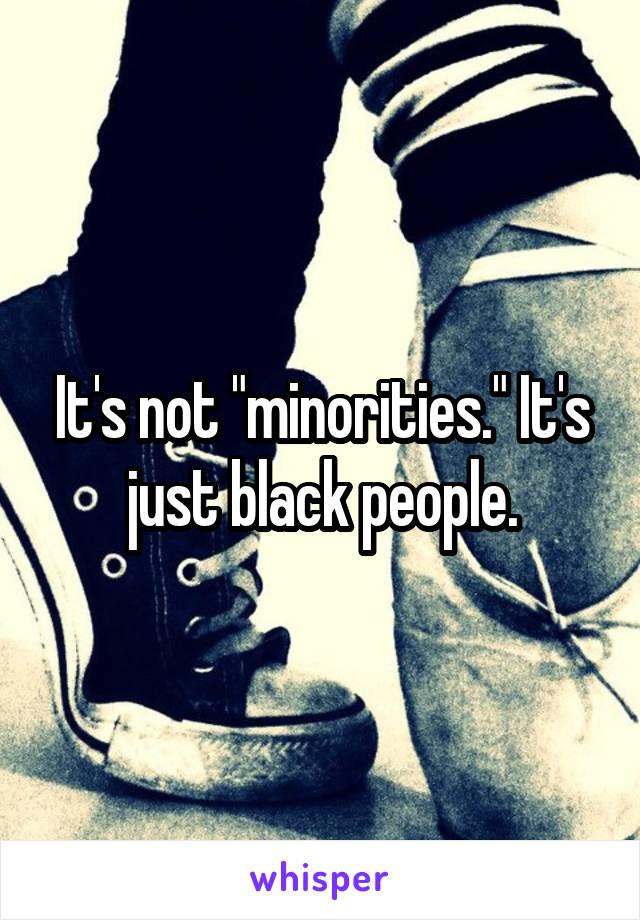 It's not "minorities." It's just black people.