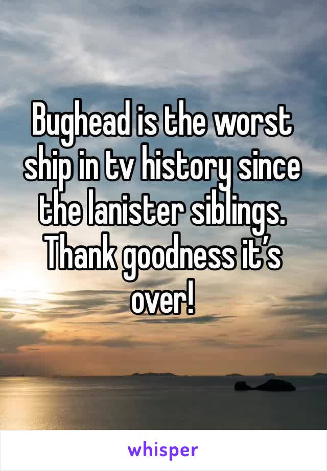 Bughead is the worst ship in tv history since the lanister siblings. Thank goodness it’s over!

