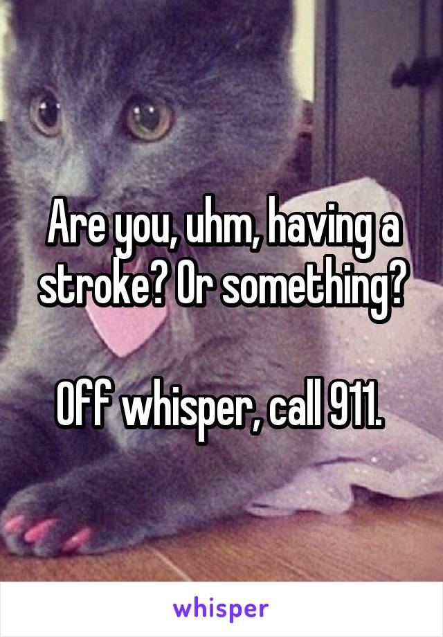 Are you, uhm, having a stroke? Or something?

Off whisper, call 911. 