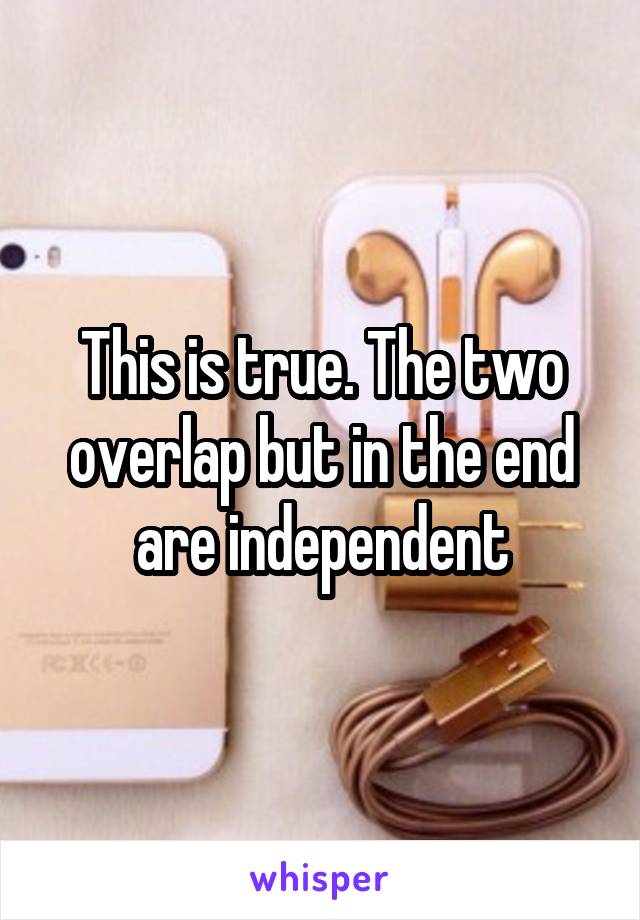 This is true. The two overlap but in the end are independent