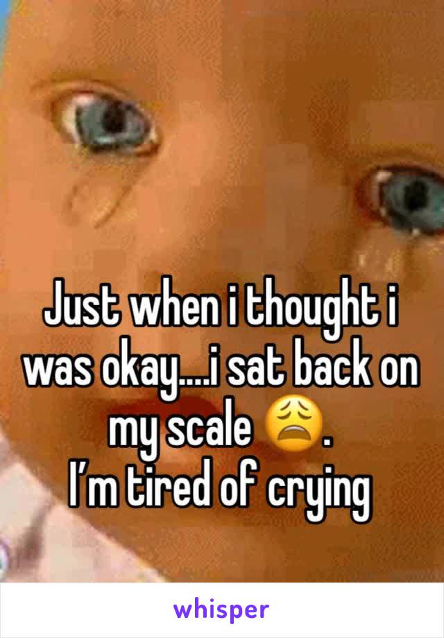 Just when i thought i was okay....i sat back on my scale 😩. 
I’m tired of crying 