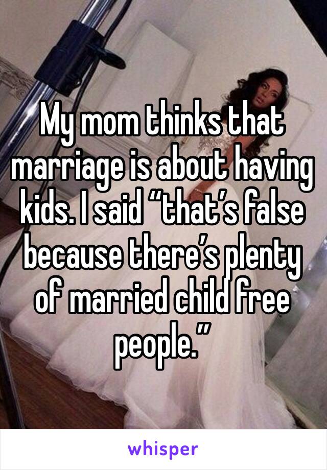 My mom thinks that marriage is about having kids. I said “that’s false because there’s plenty of married child free people.”