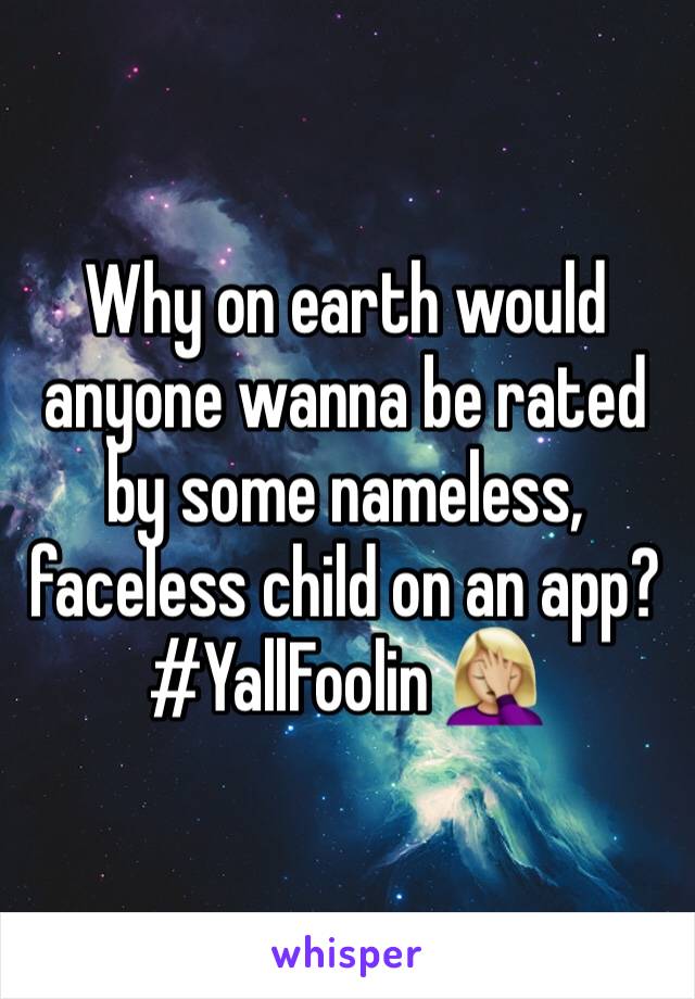 Why on earth would anyone wanna be rated by some nameless, faceless child on an app? #YallFoolin 🤦🏼‍♀️