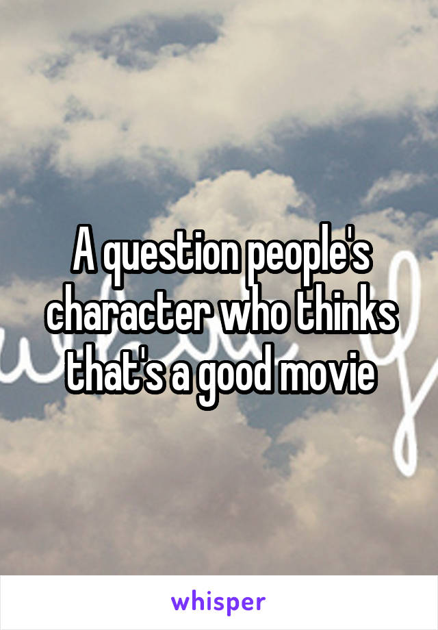 A question people's character who thinks that's a good movie