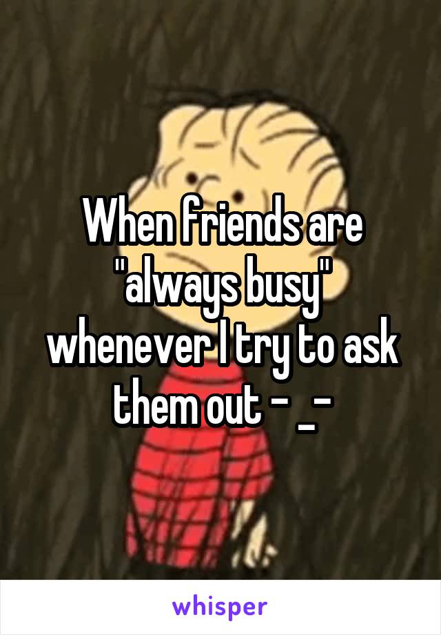 When friends are "always busy" whenever I try to ask them out - _-