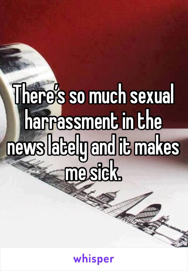 There’s so much sexual harrassment in the news lately and it makes me sick.