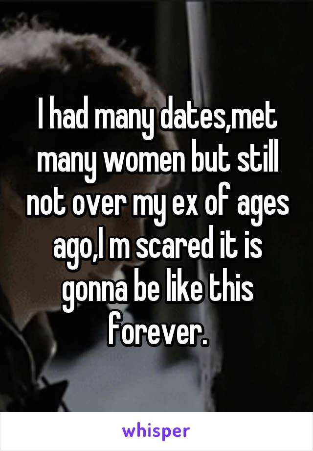 I had many dates,met many women but still not over my ex of ages ago,I m scared it is gonna be like this forever.