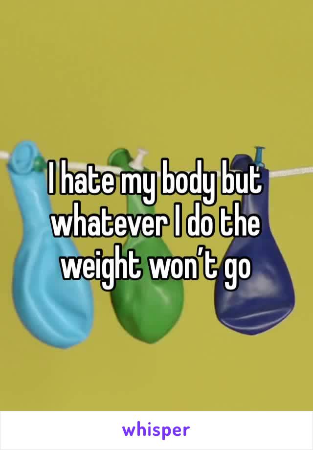 I hate my body but whatever I do the weight won’t go