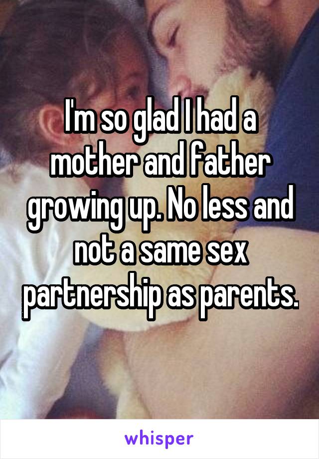 I'm so glad I had a mother and father growing up. No less and not a same sex partnership as parents. 