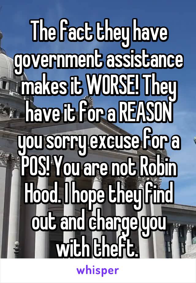The fact they have government assistance makes it WORSE! They have it for a REASON you sorry excuse for a POS! You are not Robin Hood. I hope they find out and charge you with theft. 