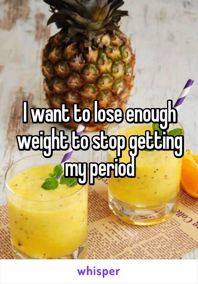 I want to lose enough weight to stop getting my period