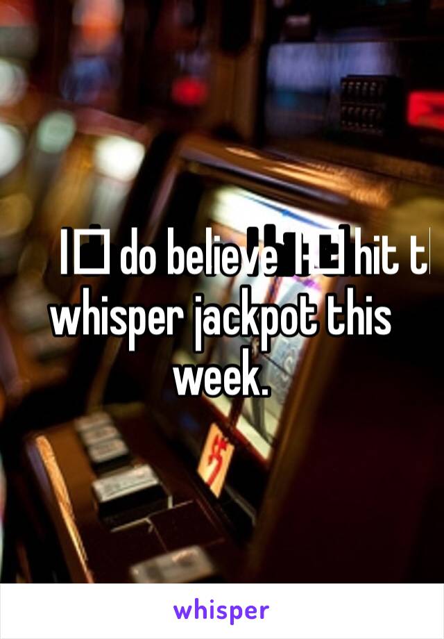 I️ do believe I️ hit the whisper jackpot this week.