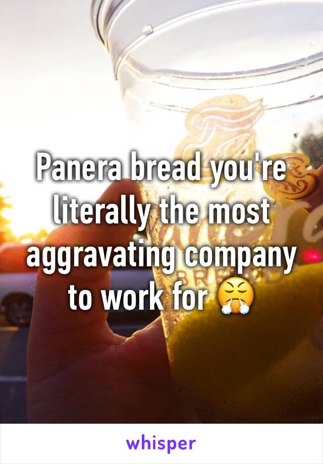 Panera bread you're literally the most aggravating company to work for 😤
