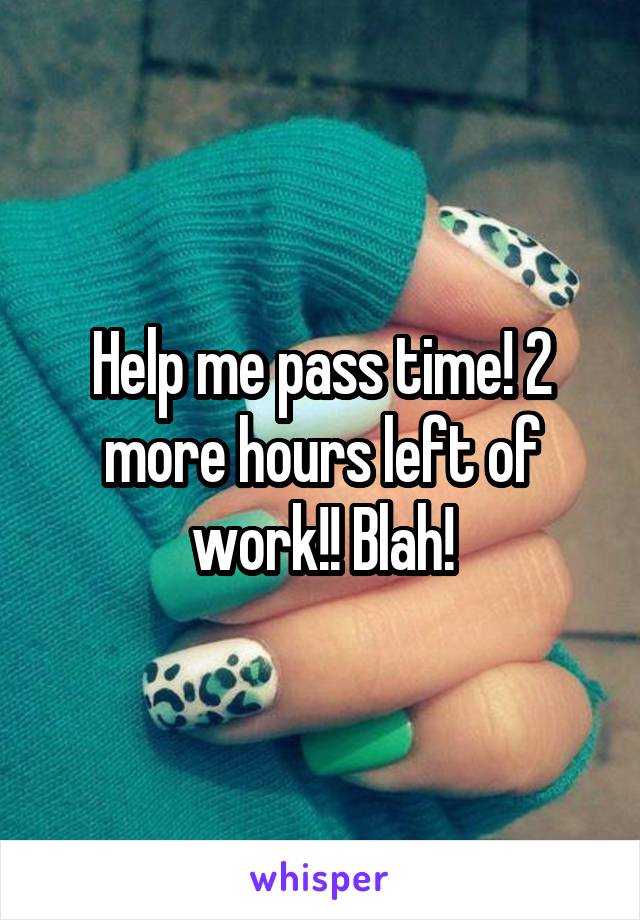Help me pass time! 2 more hours left of work!! Blah!