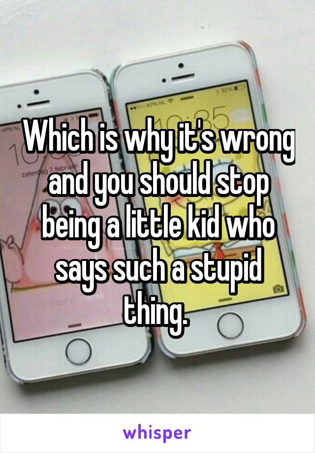 Which is why it's wrong and you should stop being a little kid who says such a stupid thing. 